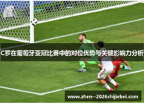C罗在葡萄牙亚冠比赛中的对位优势与关键影响力分析 C罗在葡萄牙亚冠比赛中的对位优势与关键影响力分析