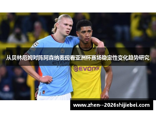 从贝林厄姆对阵阿森纳表现看亚洲杯赛场稳定性变化趋势研究 从贝林厄姆对阵阿森纳表现看亚洲杯赛场稳定性变化趋势研究