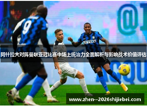 阿什拉夫对阵曼联亚冠比赛中场上统治力全面解析与影响战术价值评估 阿什拉夫对阵曼联亚冠比赛中场上统治力全面解析与影响战术价值评估