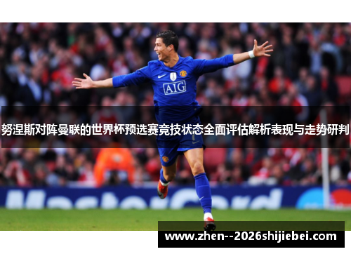 努涅斯对阵曼联的世界杯预选赛竞技状态全面评估解析表现与走势研判 努涅斯对阵曼联的世界杯预选赛竞技状态全面评估解析表现与走势研判