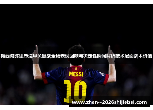 梅西对阵里昂法甲关键战全场表现回顾与决定性瞬间解析技术层面战术价值