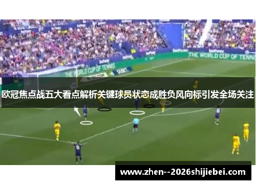 欧冠焦点战五大看点解析关键球员状态成胜负风向标引发全场关注 欧冠焦点战五大看点解析关键球员状态成胜负风向标引发全场关注