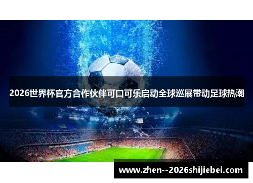 2026世界杯官方合作伙伴可口可乐启动全球巡展带动足球热潮 2026世界杯官方合作伙伴可口可乐启动全球巡展带动足球热潮