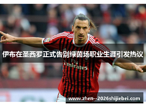 伊布在圣西罗正式告别绿茵场职业生涯引发热议