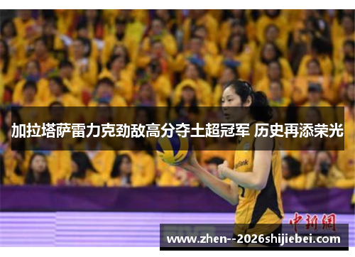 加拉塔萨雷力克劲敌高分夺土超冠军 历史再添荣光 加拉塔萨雷力克劲敌高分夺土超冠军 历史再添荣光