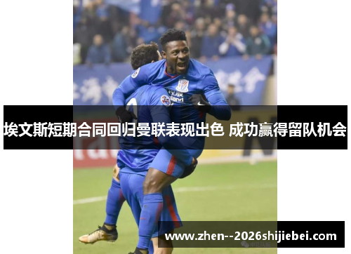 埃文斯短期合同回归曼联表现出色 成功赢得留队机会 埃文斯短期合同回归曼联表现出色 成功赢得留队机会