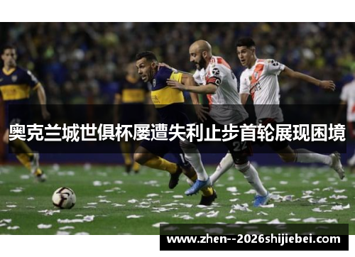 奥克兰城世俱杯屡遭失利止步首轮展现困境 奥克兰城世俱杯屡遭失利止步首轮展现困境