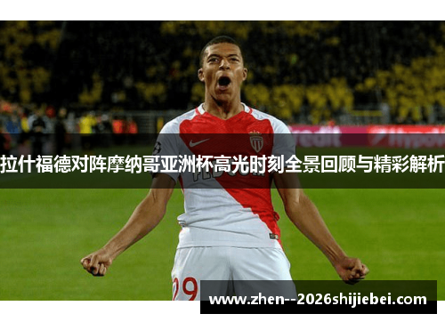 拉什福德对阵摩纳哥亚洲杯高光时刻全景回顾与精彩解析 拉什福德对阵摩纳哥亚洲杯高光时刻全景回顾与精彩解析