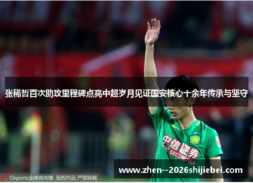 张稀哲百次助攻里程碑点亮中超岁月见证国安核心十余年传承与坚守 张稀哲百次助攻里程碑点亮中超岁月见证国安核心十余年传承与坚守