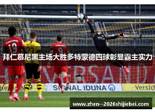 拜仁慕尼黑主场大胜多特蒙德四球彰显霸主实力 拜仁慕尼黑主场大胜多特蒙德四球彰显霸主实力