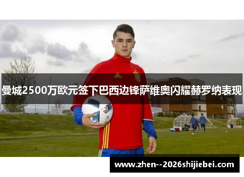 曼城2500万欧元签下巴西边锋萨维奥闪耀赫罗纳表现 曼城2500万欧元签下巴西边锋萨维奥闪耀赫罗纳表现