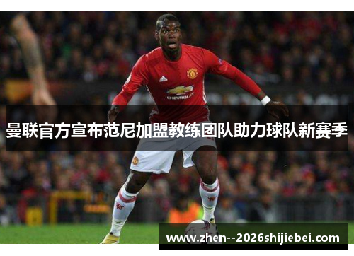 曼联官方宣布范尼加盟教练团队助力球队新赛季