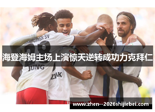 海登海姆主场上演惊天逆转成功力克拜仁