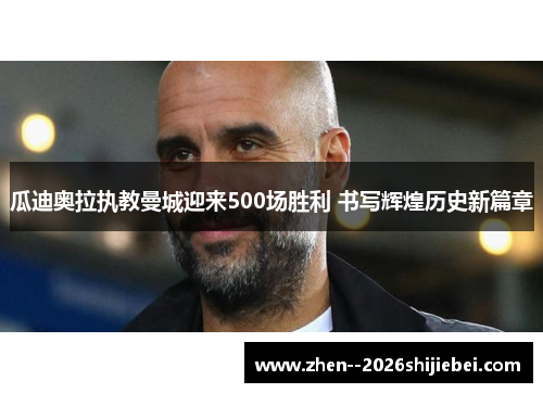 瓜迪奥拉执教曼城迎来500场胜利 书写辉煌历史新篇章 瓜迪奥拉执教曼城迎来500场胜利 书写辉煌历史新篇章