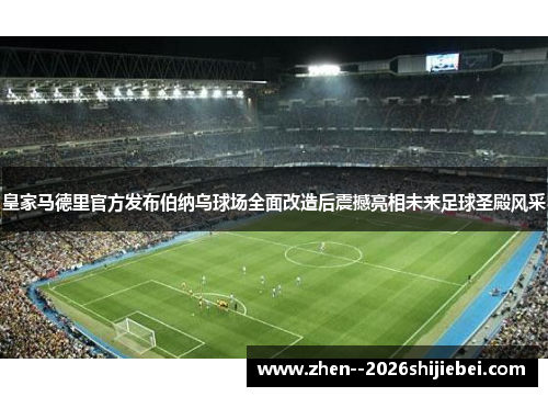 皇家马德里官方发布伯纳乌球场全面改造后震撼亮相未来足球圣殿风采 皇家马德里官方发布伯纳乌球场全面改造后震撼亮相未来足球圣殿风采