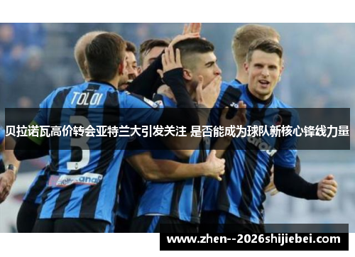 贝拉诺瓦高价转会亚特兰大引发关注 是否能成为球队新核心锋线力量