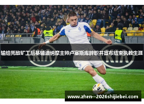 输给死敌矿工后基辅迪纳摩主帅卢塞斯库辞职并宣布结束执教生涯