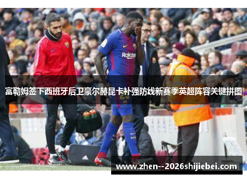 富勒姆签下西班牙后卫豪尔赫昆卡补强防线新赛季英超阵容关键拼图 富勒姆签下西班牙后卫豪尔赫昆卡补强防线新赛季英超阵容关键拼图