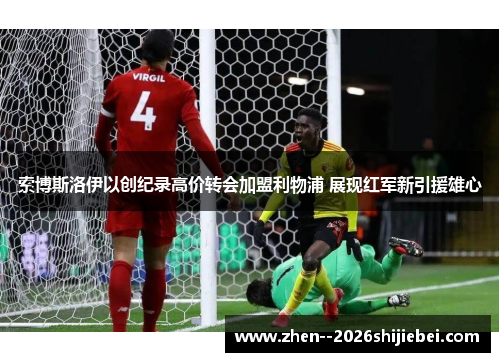 索博斯洛伊以创纪录高价转会加盟利物浦 展现红军新引援雄心 索博斯洛伊以创纪录高价转会加盟利物浦 展现红军新引援雄心
