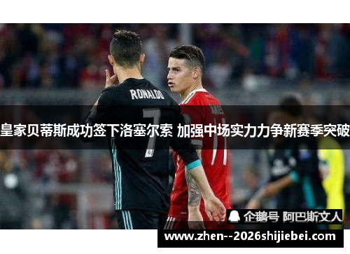 皇家贝蒂斯成功签下洛塞尔索 加强中场实力力争新赛季突破 皇家贝蒂斯成功签下洛塞尔索 加强中场实力力争新赛季突破