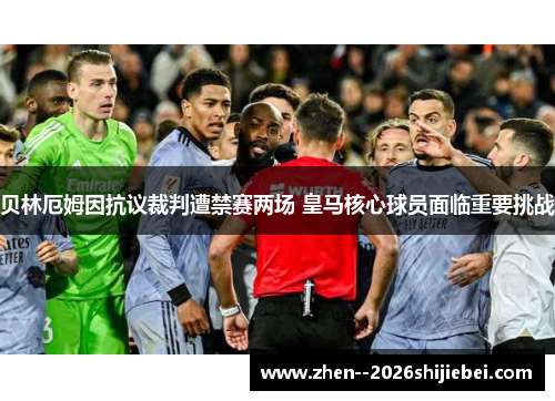 贝林厄姆因抗议裁判遭禁赛两场 皇马核心球员面临重要挑战 贝林厄姆因抗议裁判遭禁赛两场 皇马核心球员面临重要挑战