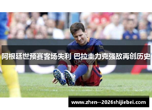 阿根廷世预赛客场失利 巴拉圭力克强敌再创历史 阿根廷世预赛客场失利 巴拉圭力克强敌再创历史