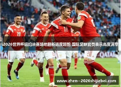 2026世界杯纽约决赛场地翻新进度超前 国际足联官员表示高度满意