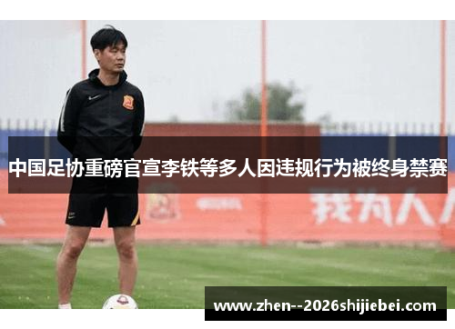 中国足协重磅官宣李铁等多人因违规行为被终身禁赛