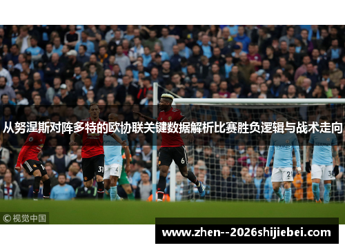 从努涅斯对阵多特的欧协联关键数据解析比赛胜负逻辑与战术走向