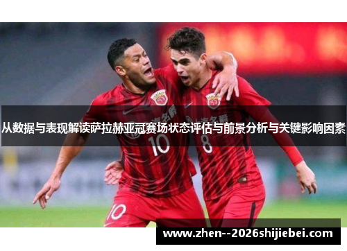 从数据与表现解读萨拉赫亚冠赛场状态评估与前景分析与关键影响因素