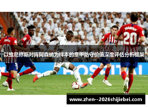 以维尼修斯对阵阿森纳为样本的意甲防守价值深度评估分析框架
