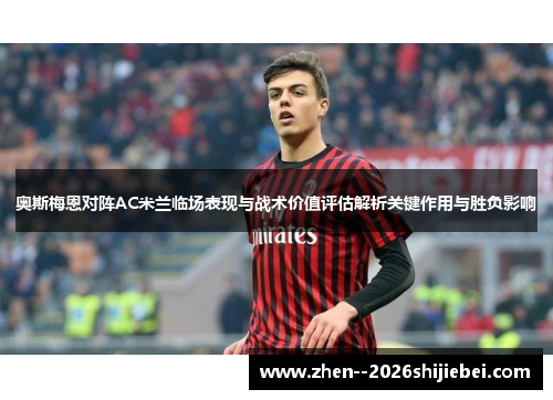 奥斯梅恩对阵AC米兰临场表现与战术价值评估解析关键作用与胜负影响 奥斯梅恩对阵AC米兰临场表现与战术价值评估解析关键作用与胜负影响