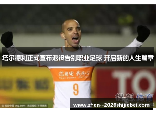 塔尔德利正式宣布退役告别职业足球 开启新的人生篇章 塔尔德利正式宣布退役告别职业足球 开启新的人生篇章